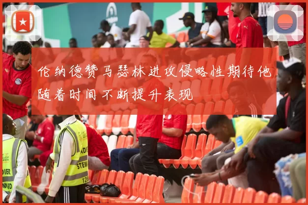 伦纳德赞马瑟林进攻侵略性期待他随着时间不断提升表现