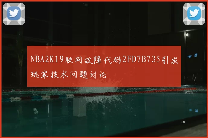 NBA2K19联网故障代码2FD7B735引发玩家技术问题讨论