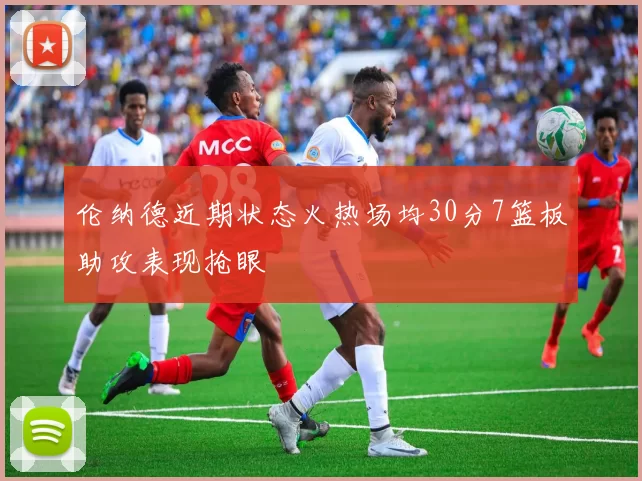 伦纳德近期状态火热场均30分7篮板助攻表现抢眼