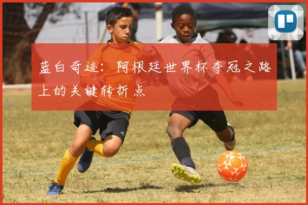 蓝白奇迹:阿根廷世界杯夺冠之路上的关键转折点