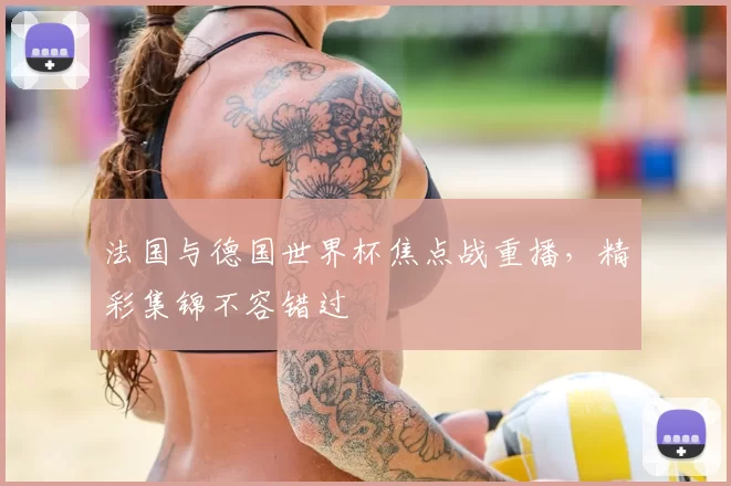 法国与德国世界杯焦点战重播,精彩集锦不容错过