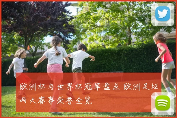欧洲杯与世界杯冠军盘点 欧洲足坛两大赛事荣誉全览