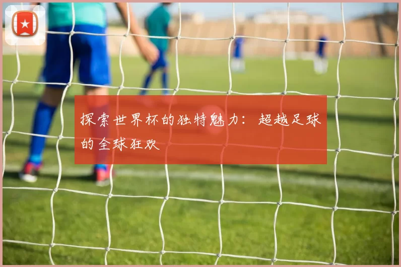 探索世界杯的独特魅力:超越足球的全球狂欢
