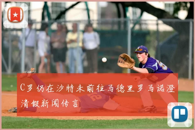 C罗仍在沙特未前往马德里罗马诺澄清假新闻传言