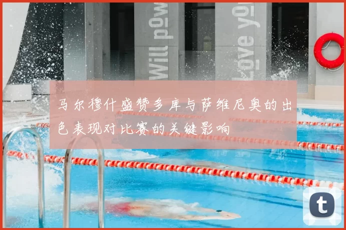 马尔穆什盛赞多库与萨维尼奥的出色表现对比赛的关键影响