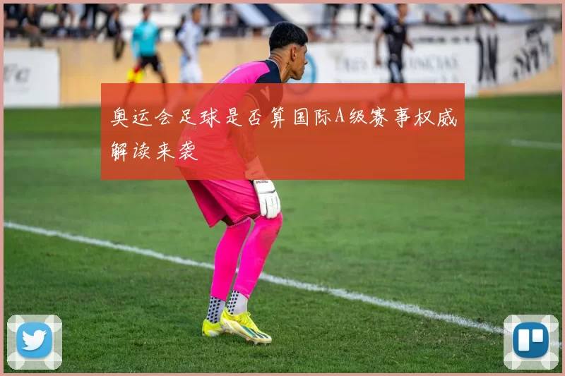 奥运会足球是否算国际A级赛事权威解读来袭