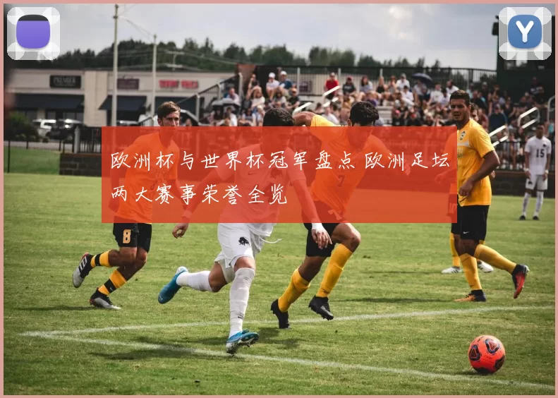 欧洲杯与世界杯冠军盘点 欧洲足坛两大赛事荣誉全览