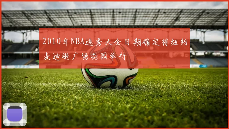 2010年NBA选秀大会日期确定将纽约麦迪逊广场花园举行