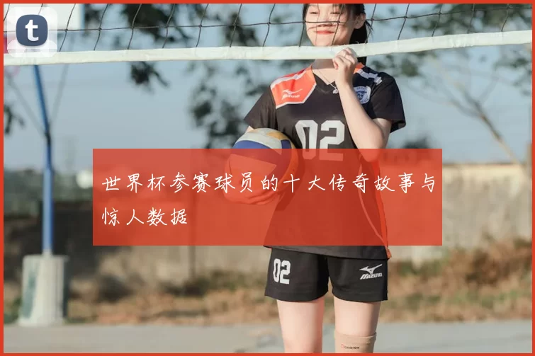 世界杯参赛球员的十大传奇故事与惊人数据