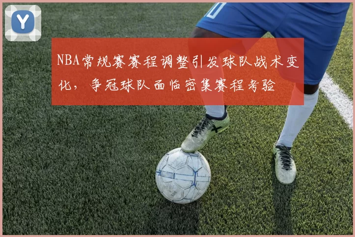 NBA常规赛赛程调整引发球队战术变化,争冠球队面临密集赛程考验