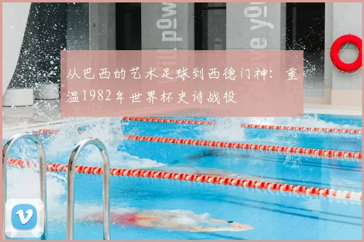 从巴西的艺术足球到西德门神：重温1982年世界杯史诗战役