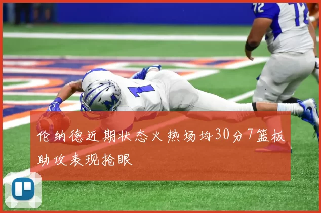 伦纳德近期状态火热场均30分7篮板助攻表现抢眼