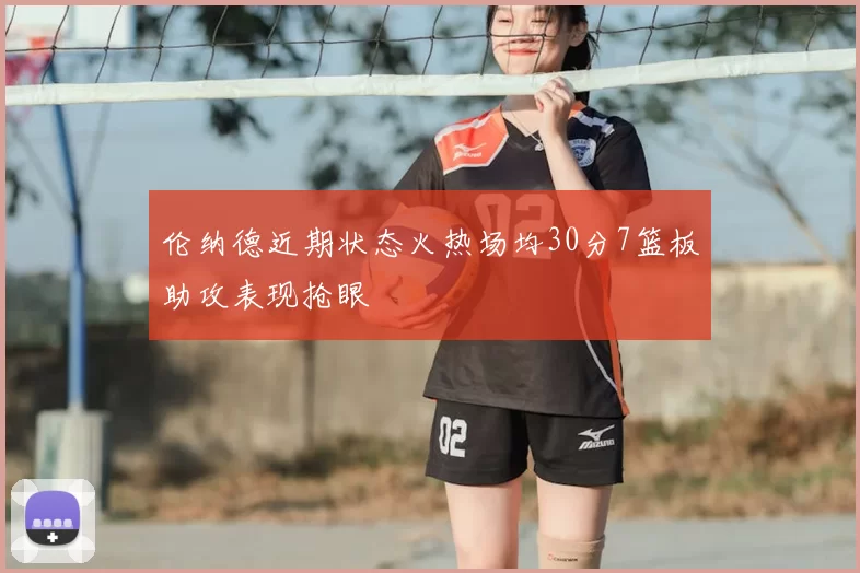 伦纳德近期状态火热场均30分7篮板助攻表现抢眼