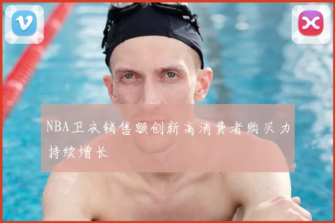 NBA卫衣销售额创新高消费者购买力持续增长