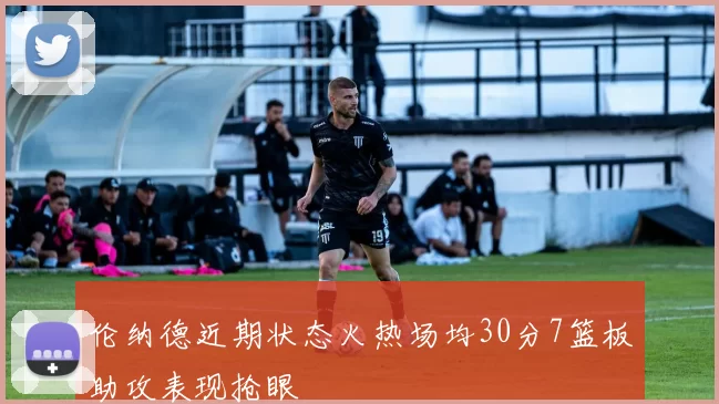 伦纳德近期状态火热场均30分7篮板助攻表现抢眼