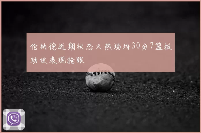 伦纳德近期状态火热场均30分7篮板助攻表现抢眼