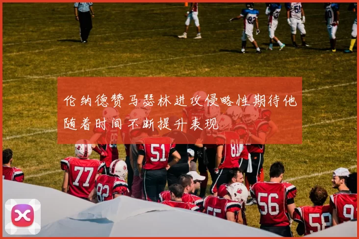 伦纳德赞马瑟林进攻侵略性期待他随着时间不断提升表现