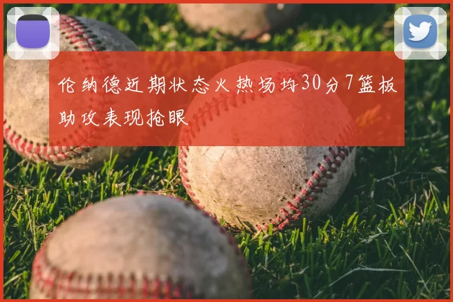伦纳德近期状态火热场均30分7篮板助攻表现抢眼