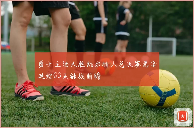 勇士主场大胜凯尔特人总决赛悬念延续G3关键战前瞻