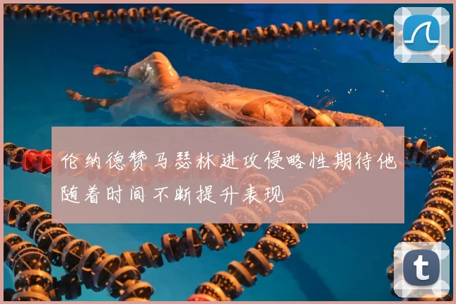 伦纳德赞马瑟林进攻侵略性期待他随着时间不断提升表现