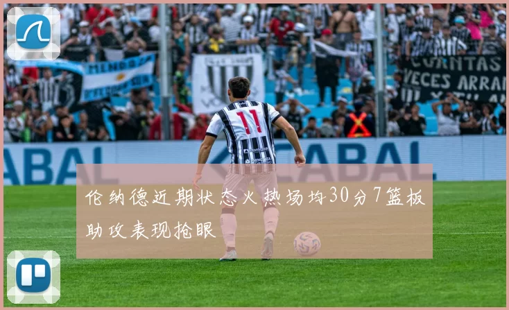 伦纳德近期状态火热场均30分7篮板助攻表现抢眼