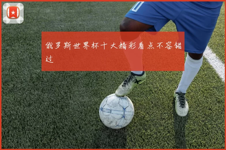 俄罗斯世界杯十大精彩看点不容错过