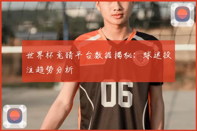 世界杯竞猜平台数据揭秘：球迷投注趋势分析