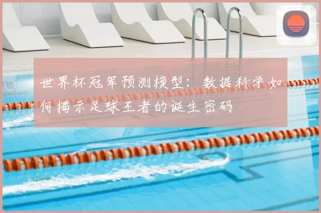 世界杯冠军预测模型：数据科学如何揭示足球王者的诞生密码