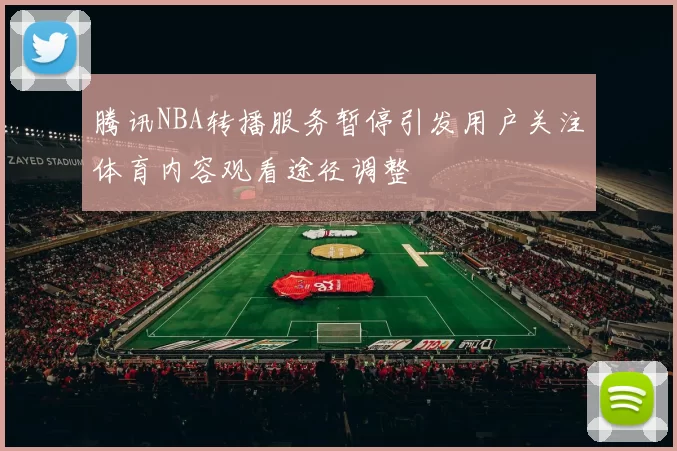 腾讯NBA转播服务暂停引发用户关注体育内容观看途径调整