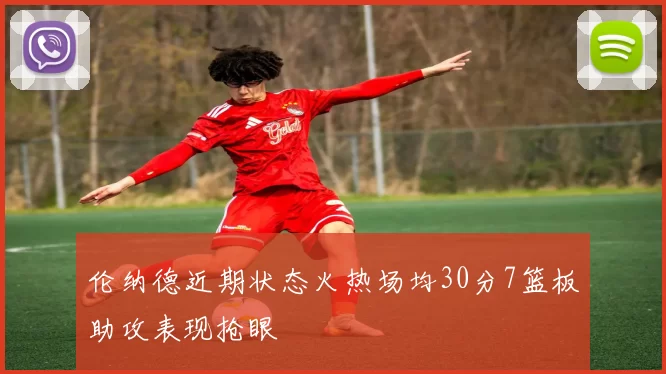 伦纳德近期状态火热场均30分7篮板助攻表现抢眼