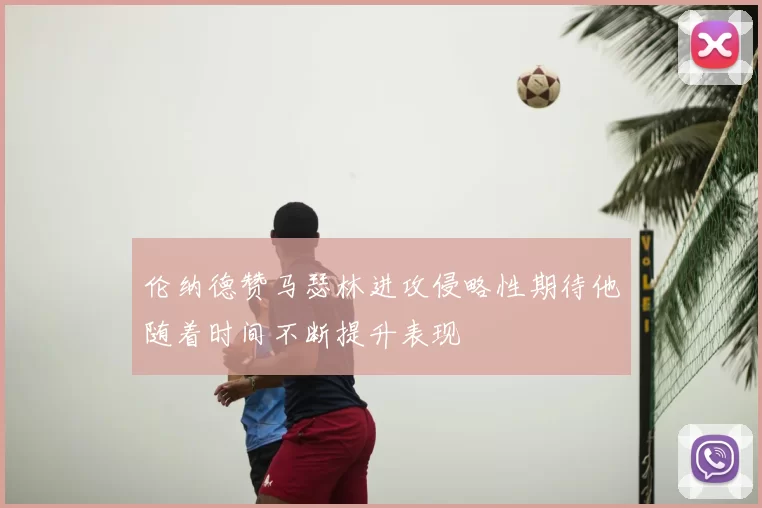 伦纳德赞马瑟林进攻侵略性期待他随着时间不断提升表现
