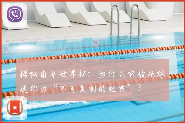 揭秘南非世界杯:为什么它被老球迷称为“不可复制的经典”?