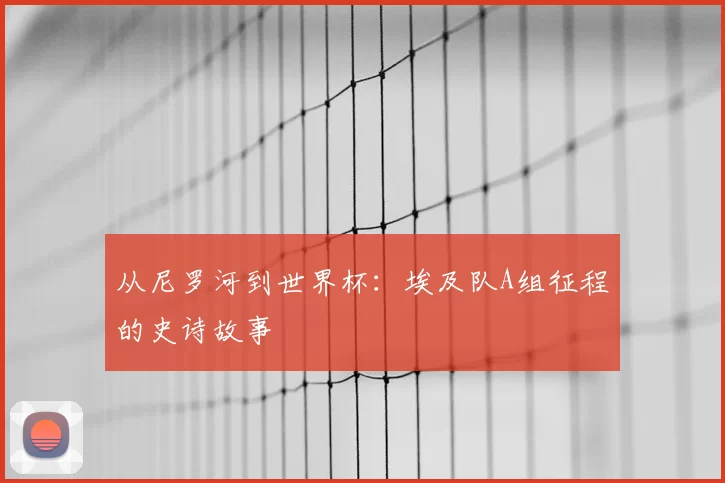 从尼罗河到世界杯:埃及队A组征程的史诗故事