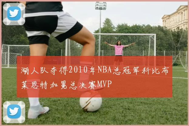 湖人队夺得2010年NBA总冠军科比布莱恩特加冕总决赛MVP