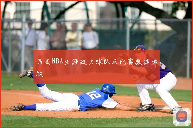 马尚NBA生涯效力球队及比赛数据回顾