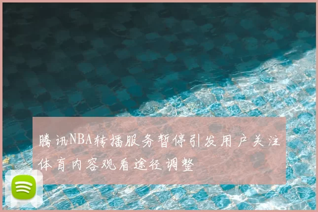 腾讯NBA转播服务暂停引发用户关注体育内容观看途径调整