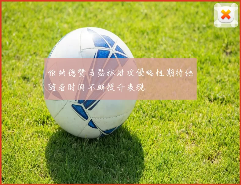伦纳德赞马瑟林进攻侵略性期待他随着时间不断提升表现