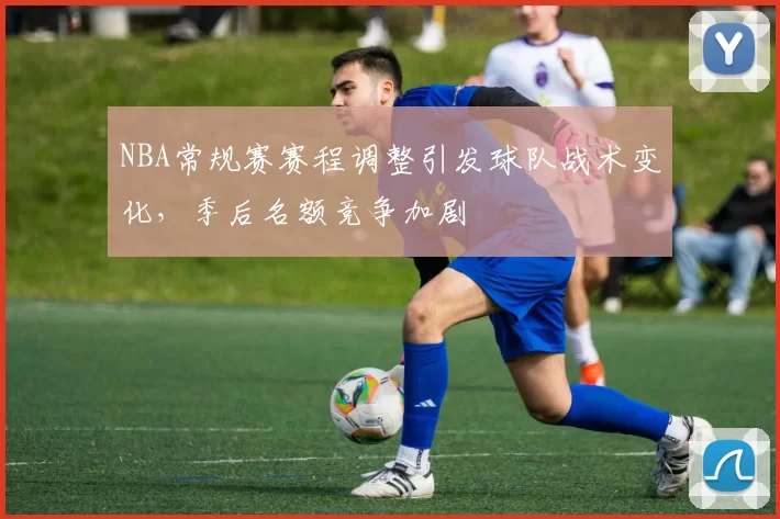 NBA常规赛赛程调整引发球队战术变化，季后名额竞争加剧