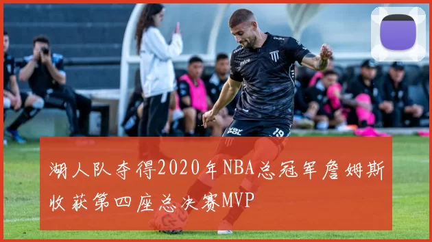 湖人队夺得2020年NBA总冠军詹姆斯收获第四座总决赛MVP
