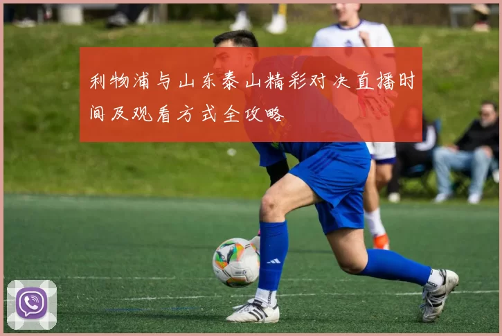 利物浦与山东泰山精彩对决直播时间及观看方式全攻略