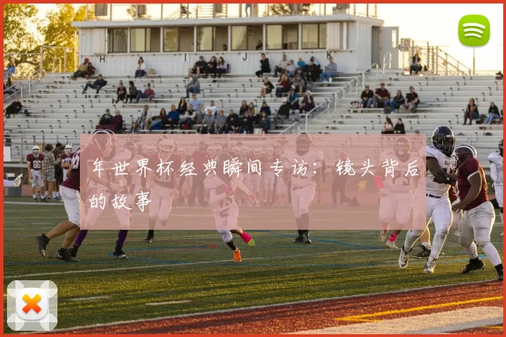 年世界杯经典瞬间专访：镜头背后的故事