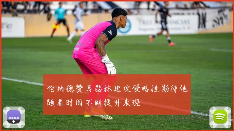 伦纳德赞马瑟林进攻侵略性期待他随着时间不断提升表现