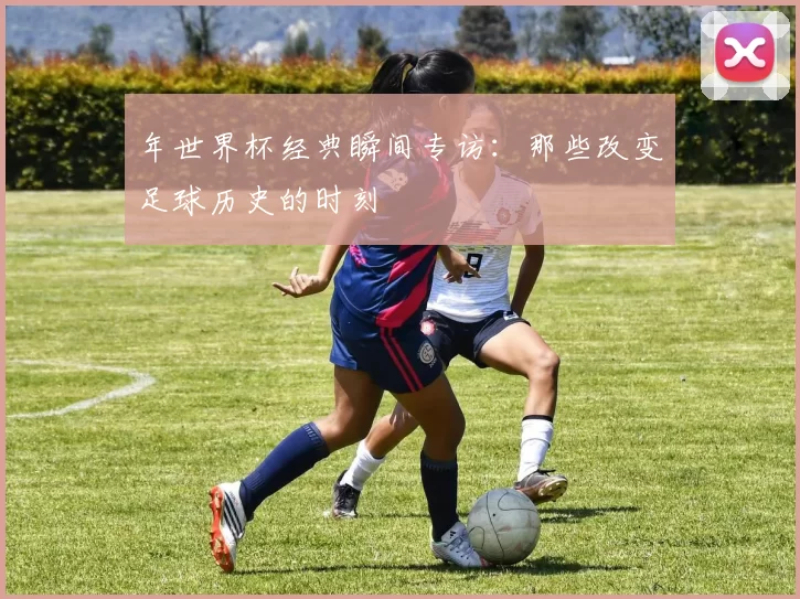 年世界杯经典瞬间专访:那些改变足球历史的时刻