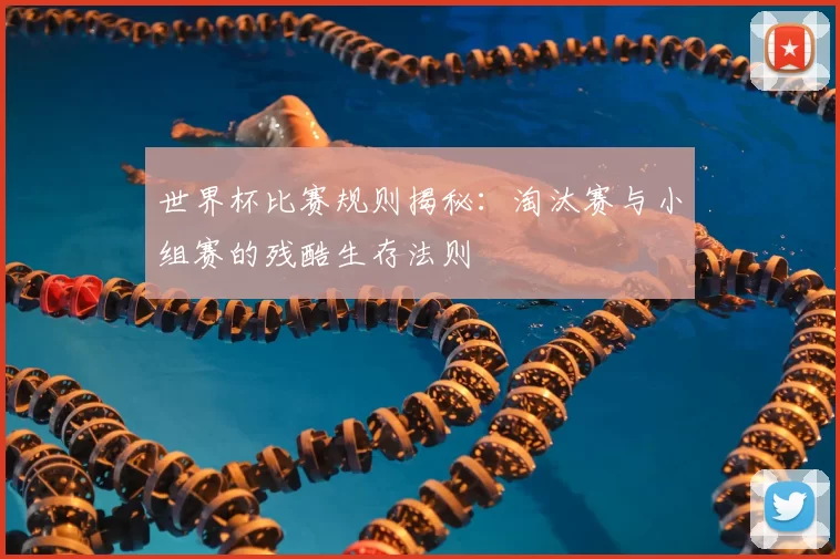 世界杯比赛规则揭秘:淘汰赛与小组赛的残酷生存法则