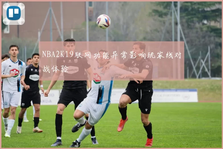 NBA2K19联网功能异常影响玩家线对战体验