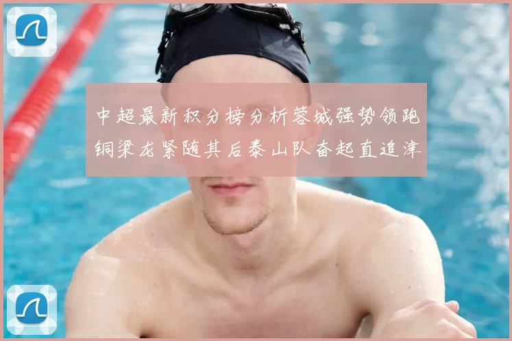中超最新积分榜分析蓉城强势领跑铜梁龙紧随其后泰山队奋起直追津门虎仍需努力