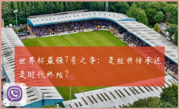 世界杯最强7号之争:是经典传承还是时代终结?