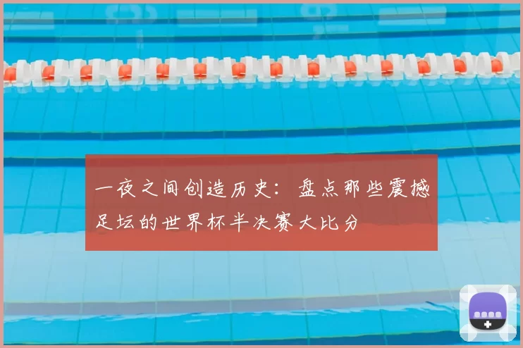 一夜之间创造历史:盘点那些震撼足坛的世界杯半决赛大比分