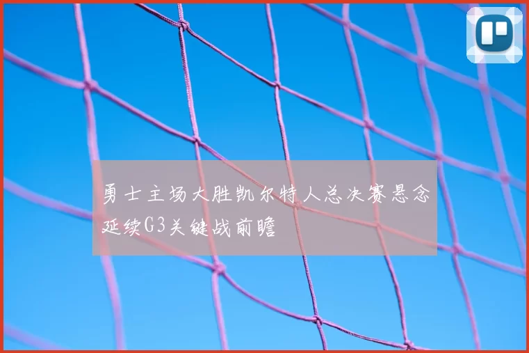 勇士主场大胜凯尔特人总决赛悬念延续G3关键战前瞻