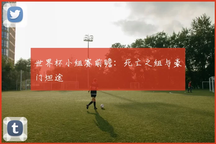 世界杯小组赛前瞻:死亡之组与豪门坦途